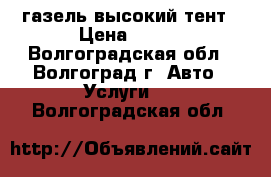 газель высокий тент › Цена ­ 500 - Волгоградская обл., Волгоград г. Авто » Услуги   . Волгоградская обл.